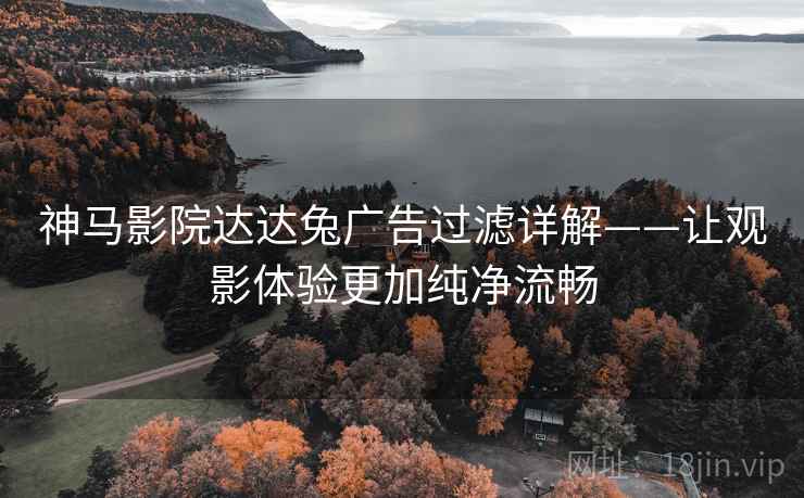 神马影院达达兔广告过滤详解——让观影体验更加纯净流畅