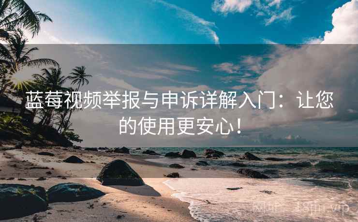 蓝莓视频举报与申诉详解入门：让您的使用更安心！