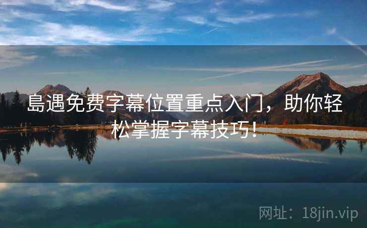 島遇免费字幕位置重点入门，助你轻松掌握字幕技巧！