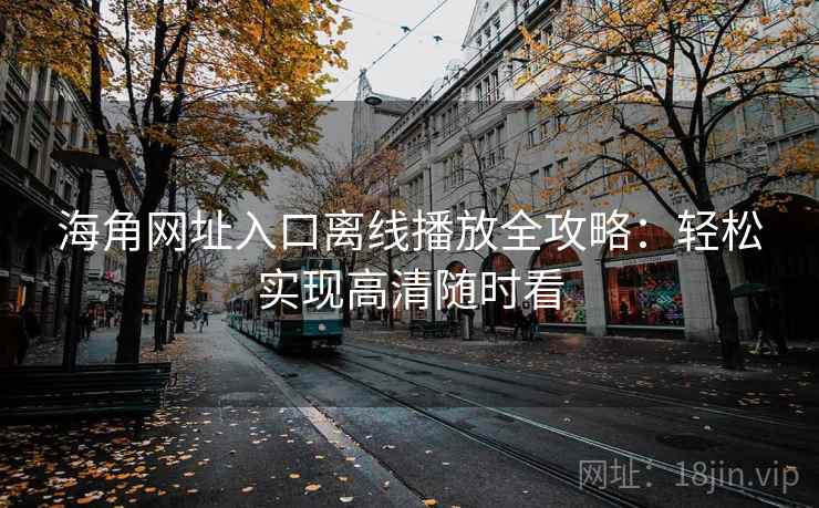 海角网址入口离线播放全攻略：轻松实现高清随时看