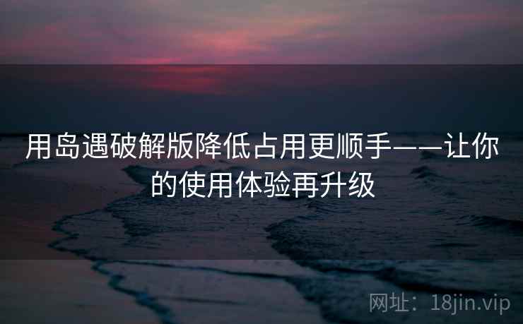 用岛遇破解版降低占用更顺手——让你的使用体验再升级