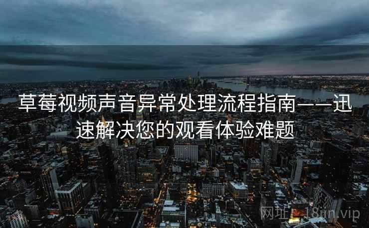 草莓视频声音异常处理流程指南——迅速解决您的观看体验难题
