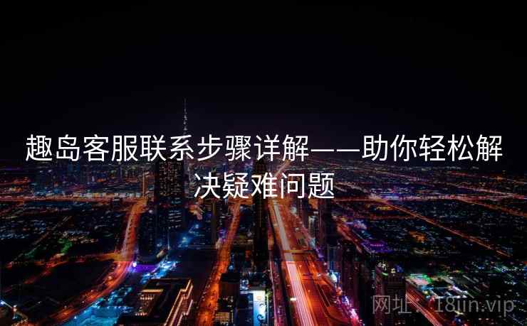 趣岛客服联系步骤详解——助你轻松解决疑难问题