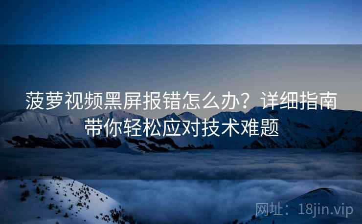 菠萝视频黑屏报错怎么办？详细指南带你轻松应对技术难题