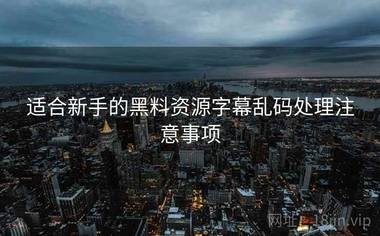适合新手的黑料资源字幕乱码处理注意事项