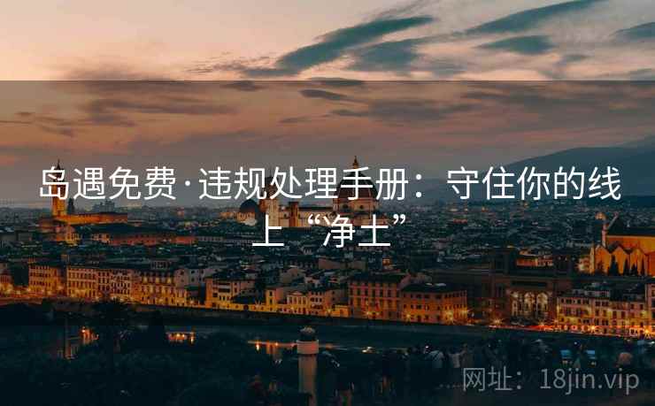 岛遇免费·违规处理手册：守住你的线上“净土”