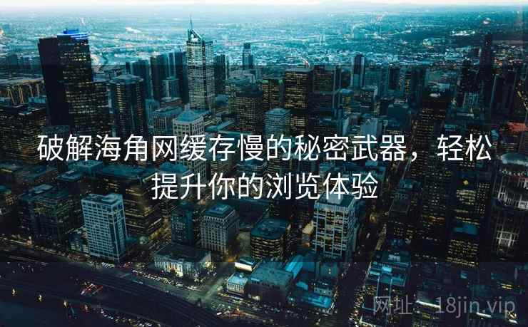 破解海角网缓存慢的秘密武器，轻松提升你的浏览体验