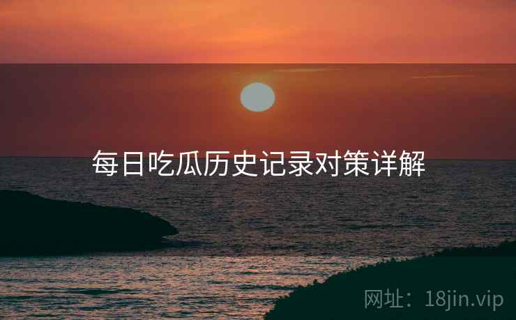 每日吃瓜历史记录对策详解