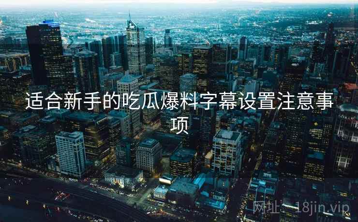 适合新手的吃瓜爆料字幕设置注意事项