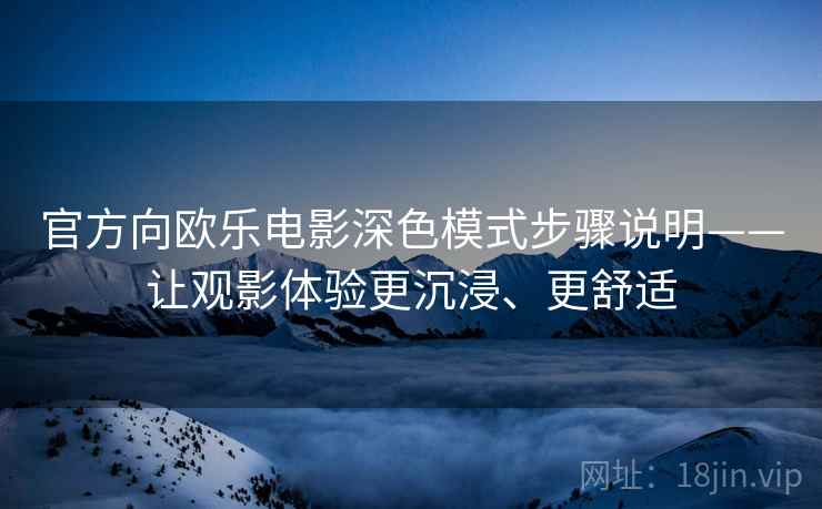 官方向欧乐电影深色模式步骤说明——让观影体验更沉浸、更舒适