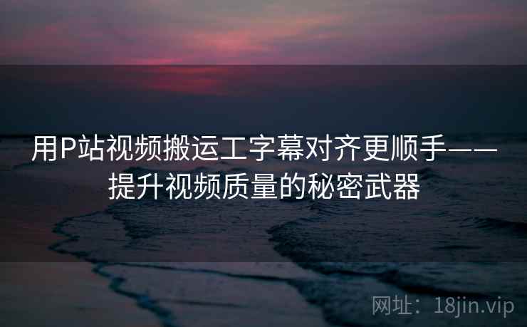 用P站视频搬运工字幕对齐更顺手——提升视频质量的秘密武器