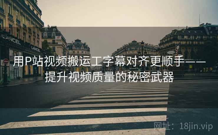 用P站视频搬运工字幕对齐更顺手——提升视频质量的秘密武器