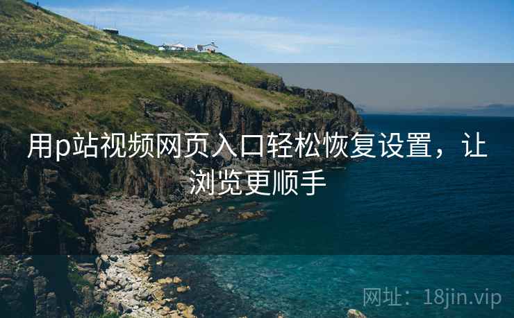 用p站视频网页入口轻松恢复设置，让浏览更顺手