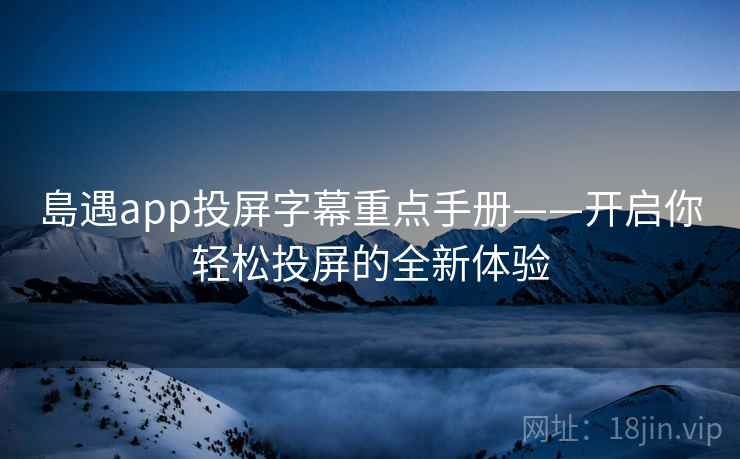 島遇app投屏字幕重点手册——开启你轻松投屏的全新体验