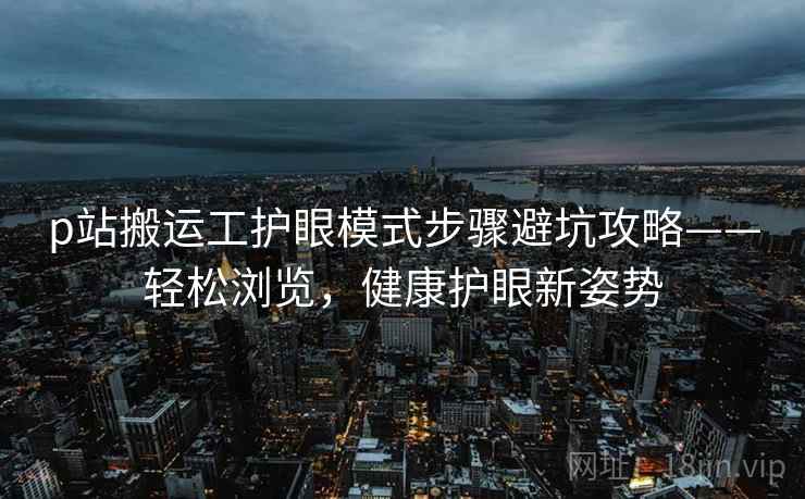 p站搬运工护眼模式步骤避坑攻略——轻松浏览，健康护眼新姿势