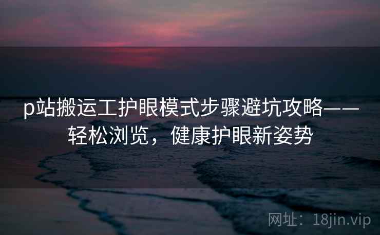 p站搬运工护眼模式步骤避坑攻略——轻松浏览，健康护眼新姿势