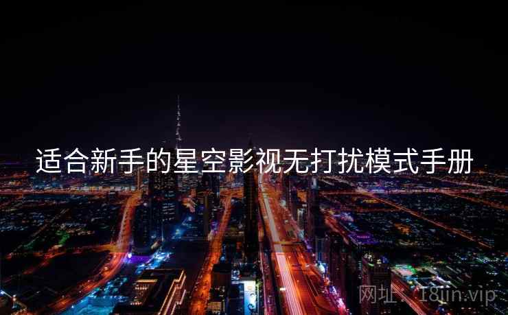 适合新手的星空影视无打扰模式手册