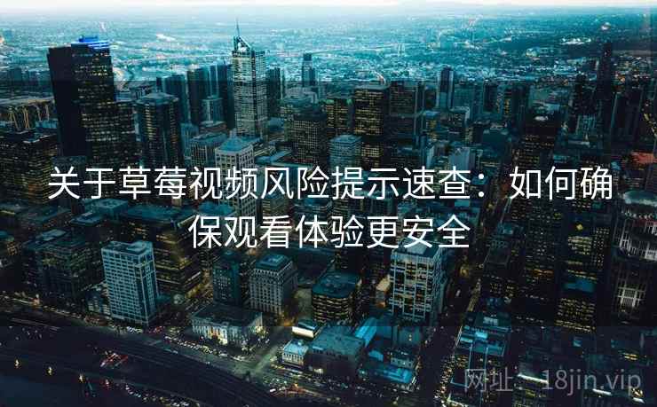 关于草莓视频风险提示速查：如何确保观看体验更安全