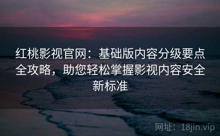 红桃影视官网：基础版内容分级要点全攻略，助您轻松掌握影视内容安全新标准