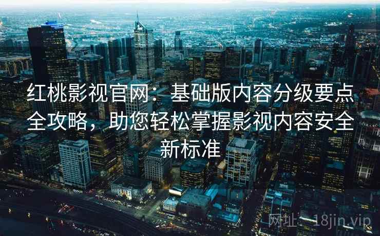 红桃影视官网：基础版内容分级要点全攻略，助您轻松掌握影视内容安全新标准