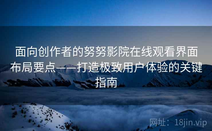 面向创作者的努努影院在线观看界面布局要点——打造极致用户体验的关键指南