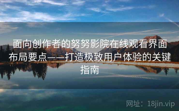 面向创作者的努努影院在线观看界面布局要点——打造极致用户体验的关键指南 面向创作者的努努影院在线观看界面布局要点——打造极致用户体验的关键指南