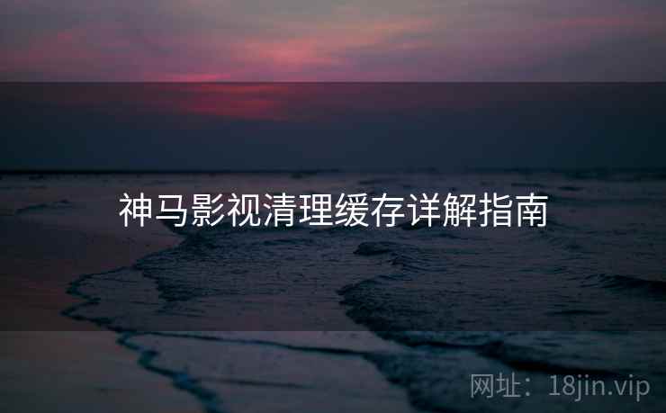 神马影视清理缓存详解指南