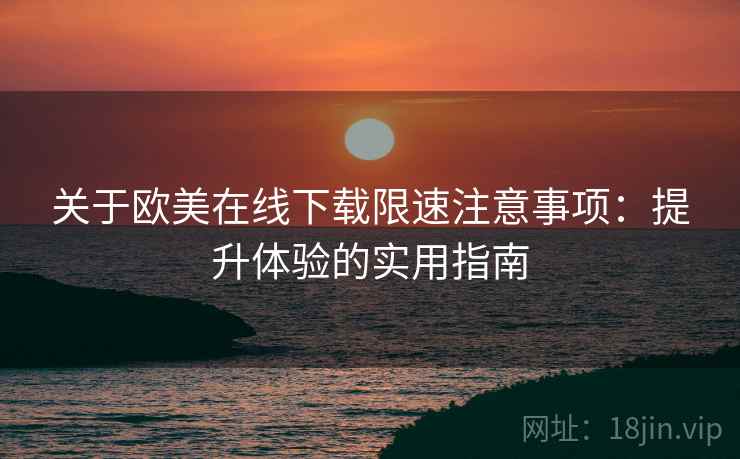 关于欧美在线下载限速注意事项：提升体验的实用指南