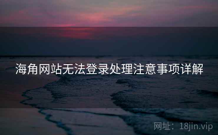海角网站无法登录处理注意事项详解