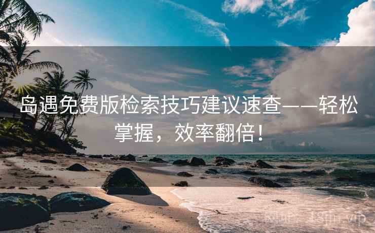 岛遇免费版检索技巧建议速查——轻松掌握，效率翻倍！
