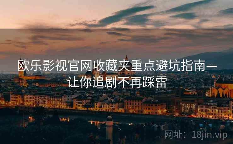 欧乐影视官网收藏夹重点避坑指南—让你追剧不再踩雷