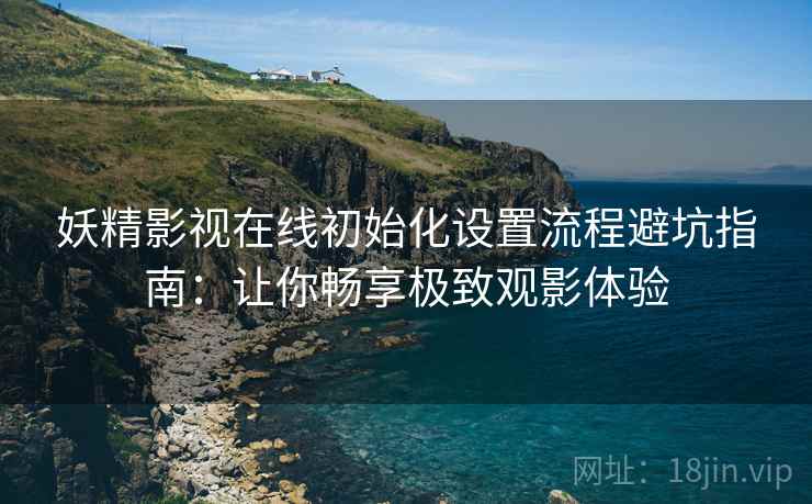 妖精影视在线初始化设置流程避坑指南：让你畅享极致观影体验