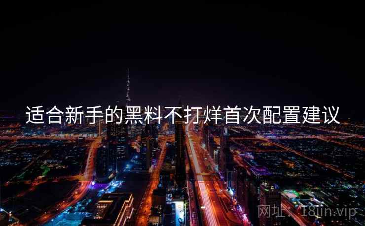 适合新手的黑料不打烊首次配置建议