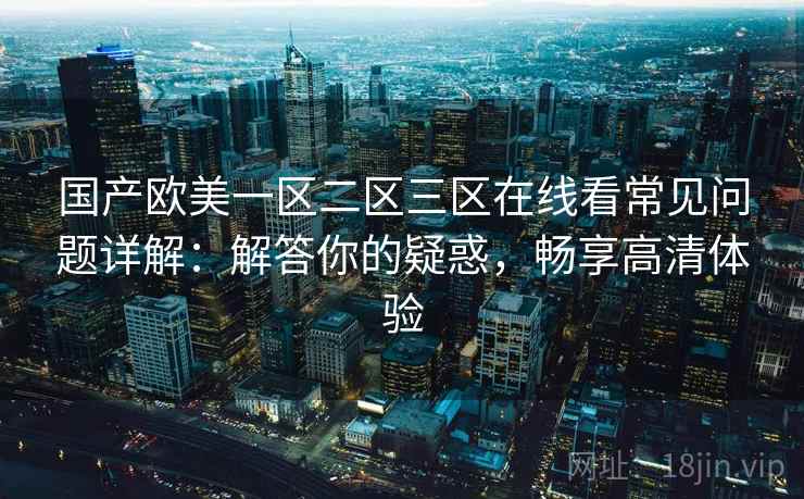 国产欧美一区二区三区在线看常见问题详解：解答你的疑惑，畅享高清体验