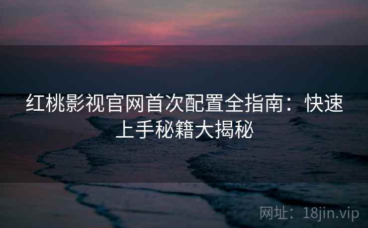红桃影视官网首次配置全指南：快速上手秘籍大揭秘