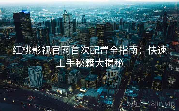 红桃影视官网首次配置全指南：快速上手秘籍大揭秘