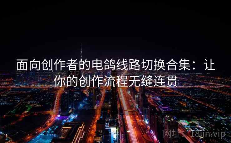面向创作者的电鸽线路切换合集：让你的创作流程无缝连贯