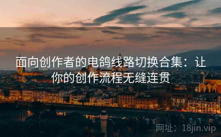 面向创作者的电鸽线路切换合集：让你的创作流程无缝连贯