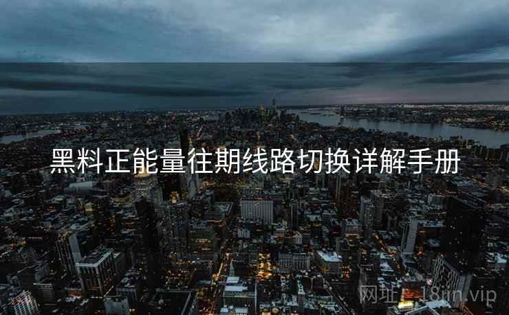 黑料正能量往期线路切换详解手册