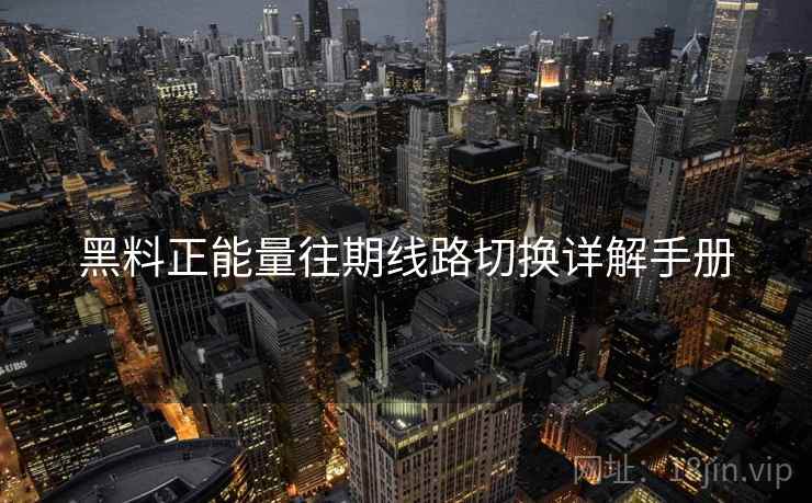 黑料正能量往期线路切换详解手册