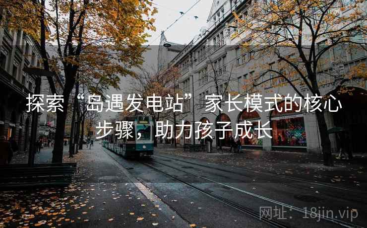 探索“岛遇发电站”家长模式的核心步骤，助力孩子成长