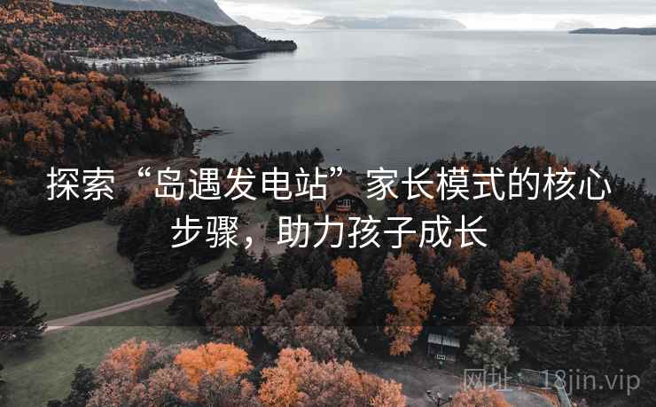 探索“岛遇发电站”家长模式的核心步骤，助力孩子成长