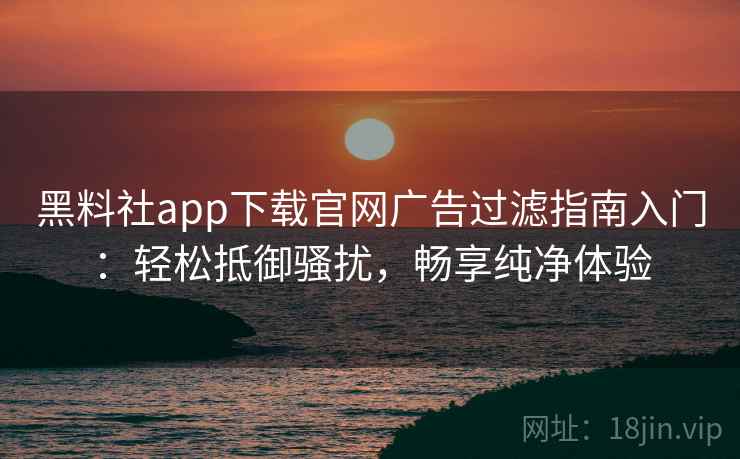 黑料社app下载官网广告过滤指南入门：轻松抵御骚扰，畅享纯净体验