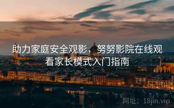 助力家庭安全观影，努努影院在线观看家长模式入门指南