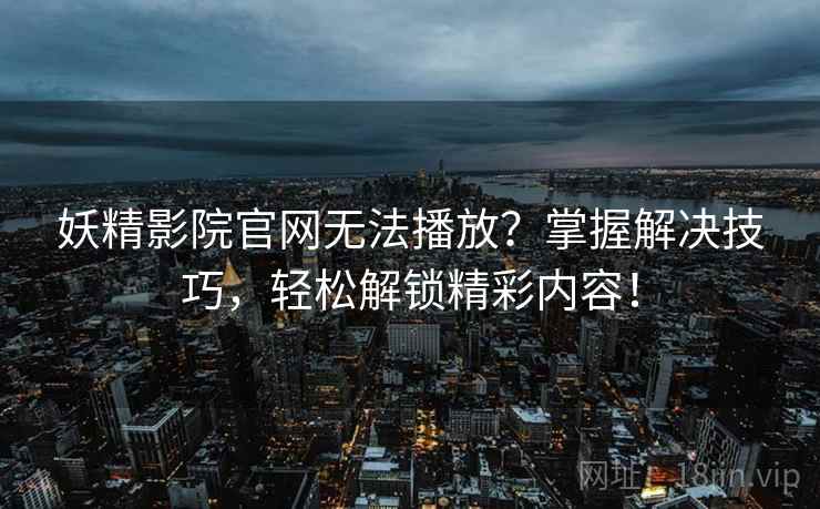 妖精影院官网无法播放？掌握解决技巧，轻松解锁精彩内容！