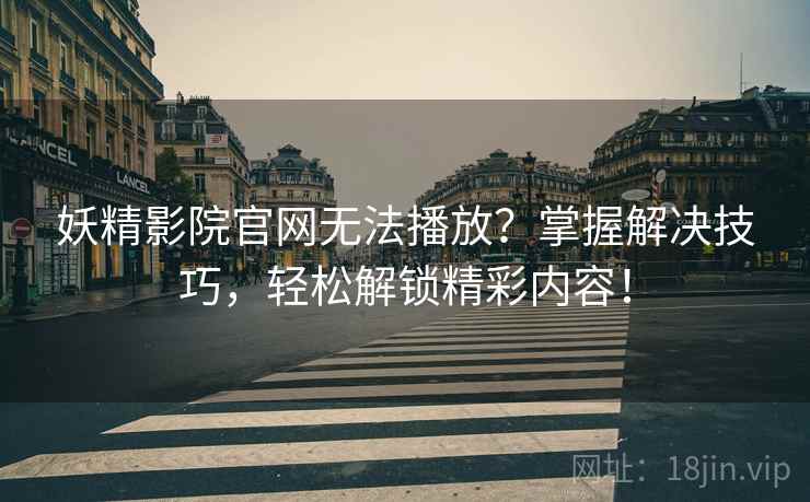 妖精影院官网无法播放？掌握解决技巧，轻松解锁精彩内容！