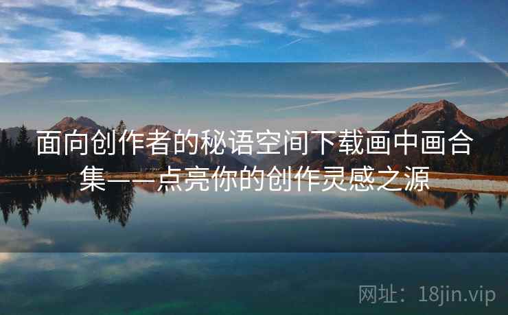 面向创作者的秘语空间下载画中画合集——点亮你的创作灵感之源