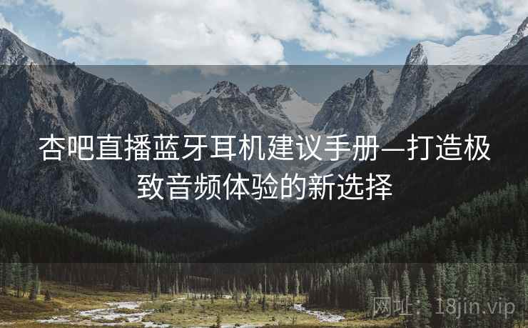 杏吧直播蓝牙耳机建议手册—打造极致音频体验的新选择