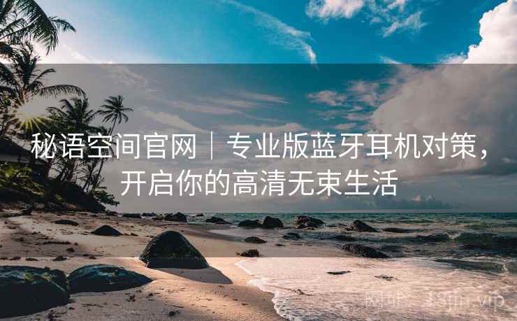 秘语空间官网｜专业版蓝牙耳机对策，开启你的高清无束生活