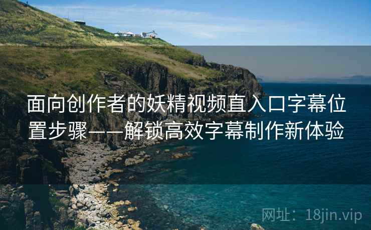 面向创作者的妖精视频直入口字幕位置步骤——解锁高效字幕制作新体验